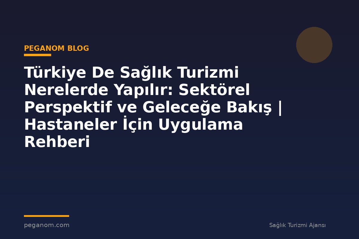Türkiye De Sağlık Turizmi Nerelerde Yapılır: Sektörel Perspektif ve Geleceğe Bakış | Hastaneler İçin Uygulama Rehberi