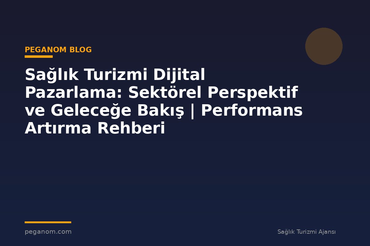 Sağlık Turizmi Dijital Pazarlama: Sektörel Perspektif ve Geleceğe Bakış | Performans Artırma Rehberi