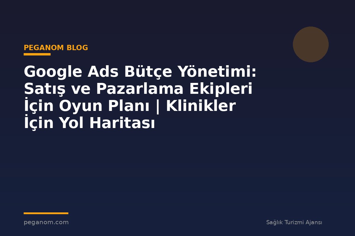 Google Ads Bütçe Yönetimi: Satış ve Pazarlama Ekipleri İçin Oyun Planı | Klinikler İçin Yol Haritası