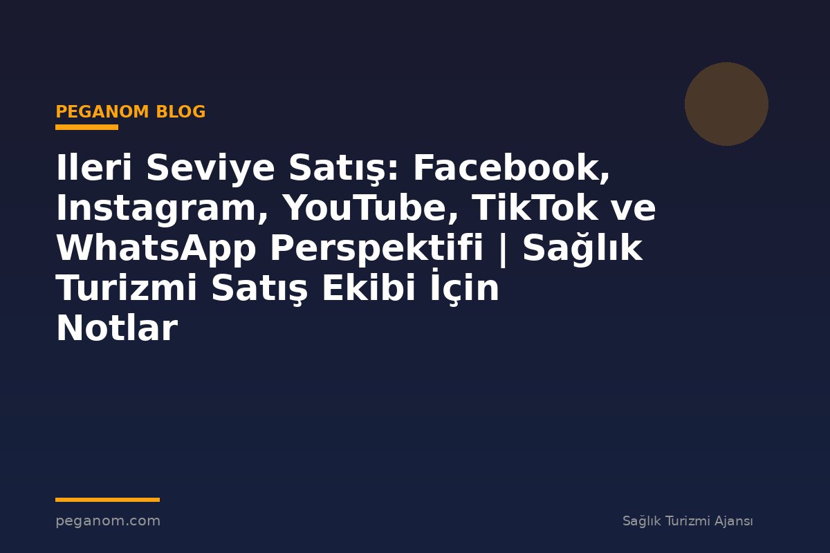 Ileri Seviye Satış: Facebook, Instagram, YouTube, TikTok ve WhatsApp Perspektifi | Sağlık Turizmi Satış Ekibi İçin Notlar