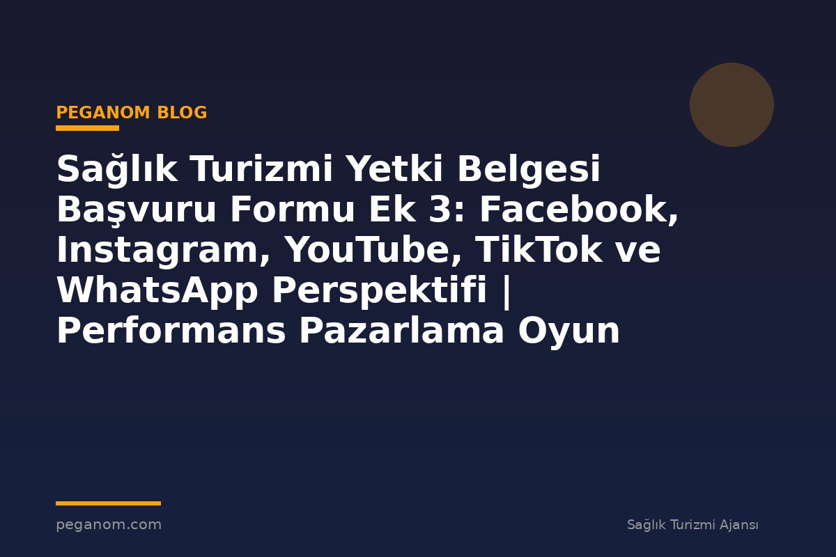 Sağlık Turizmi Yetki Belgesi Başvuru Formu Ek 3: Facebook, Instagram, YouTube, TikTok ve WhatsApp Perspektifi | Performans Pazarlama Oyun Planı