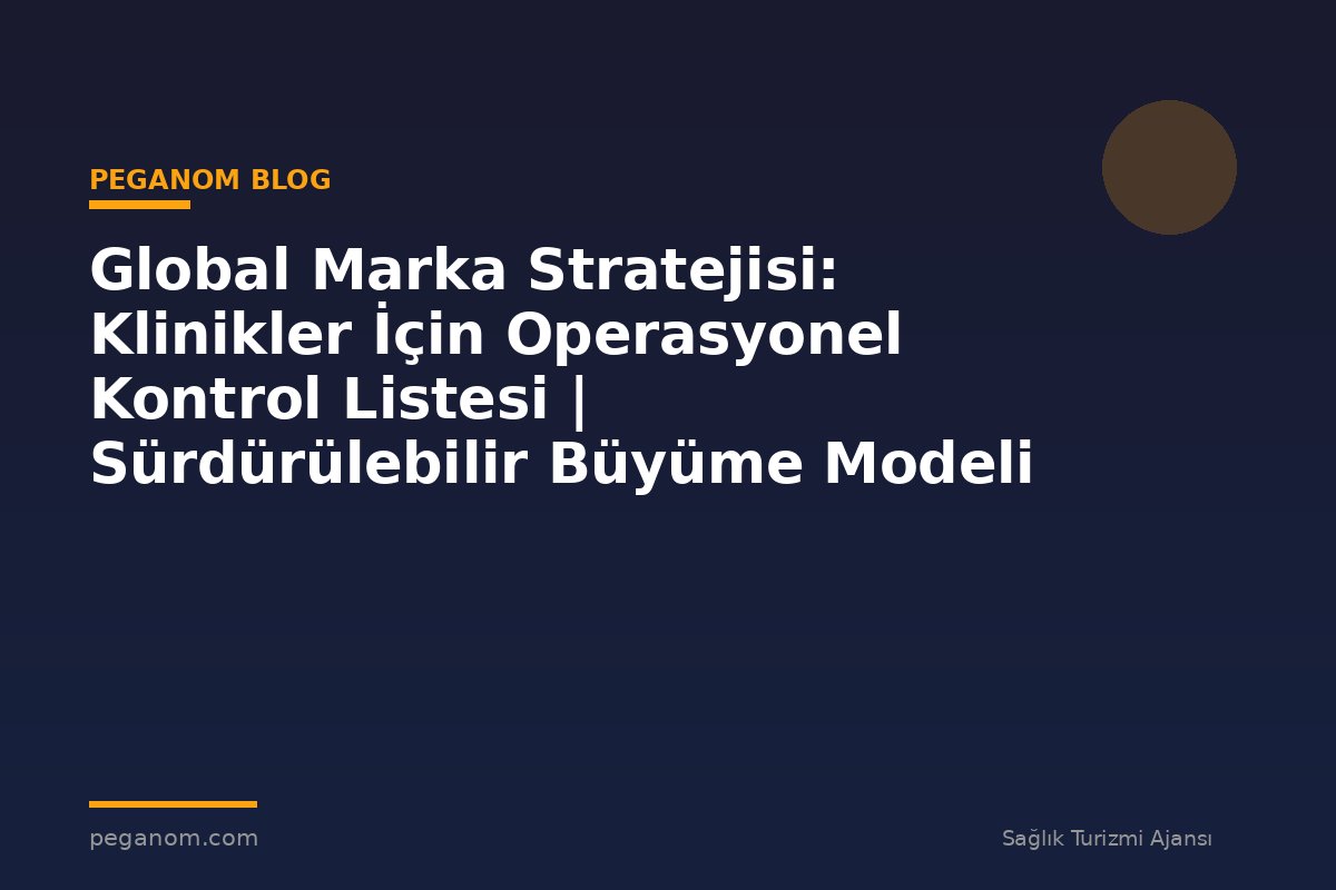 Global Marka Stratejisi: Klinikler İçin Operasyonel Kontrol Listesi | Sürdürülebilir Büyüme Modeli