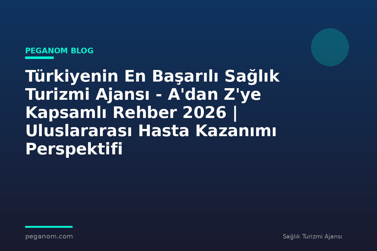 Türkiyenin En Başarılı Sağlık Turizmi Ajansı - A'dan Z'ye Kapsamlı Rehber 2026 | Uluslararası Hasta Kazanımı Perspektifi