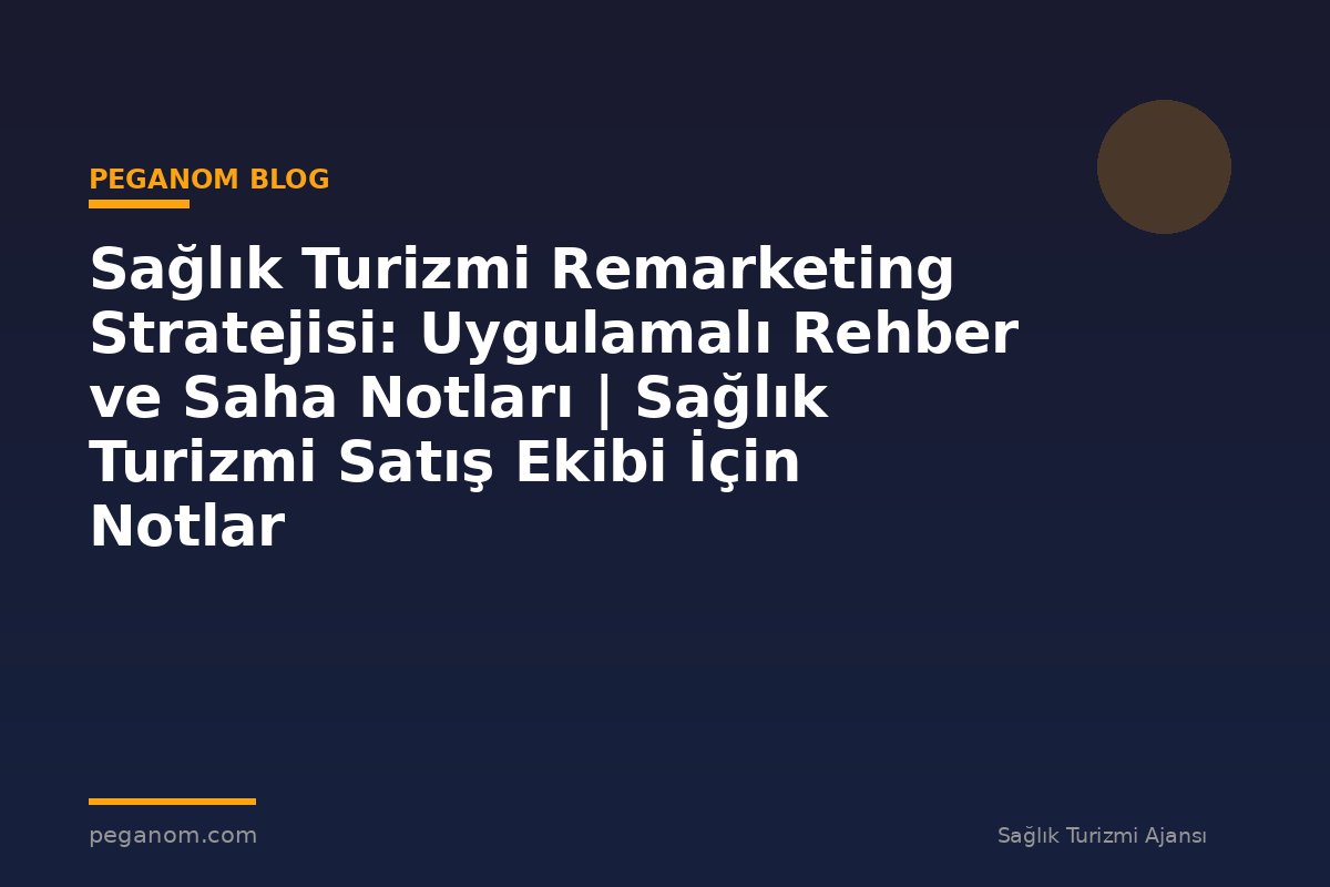 Sağlık Turizmi Remarketing Stratejisi: Uygulamalı Rehber ve Saha Notları | Sağlık Turizmi Satış Ekibi İçin Notlar