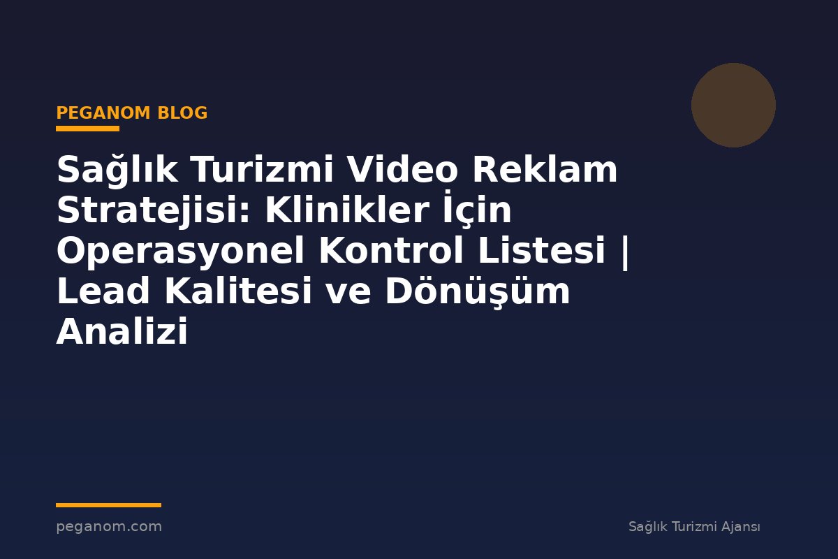 Sağlık Turizmi Video Reklam Stratejisi: Klinikler İçin Operasyonel Kontrol Listesi | Lead Kalitesi ve Dönüşüm Analizi