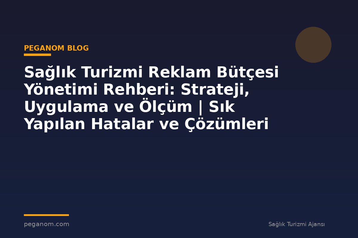 Sağlık Turizmi Reklam Bütçesi Yönetimi Rehberi: Strateji, Uygulama ve Ölçüm | Sık Yapılan Hatalar ve Çözümleri