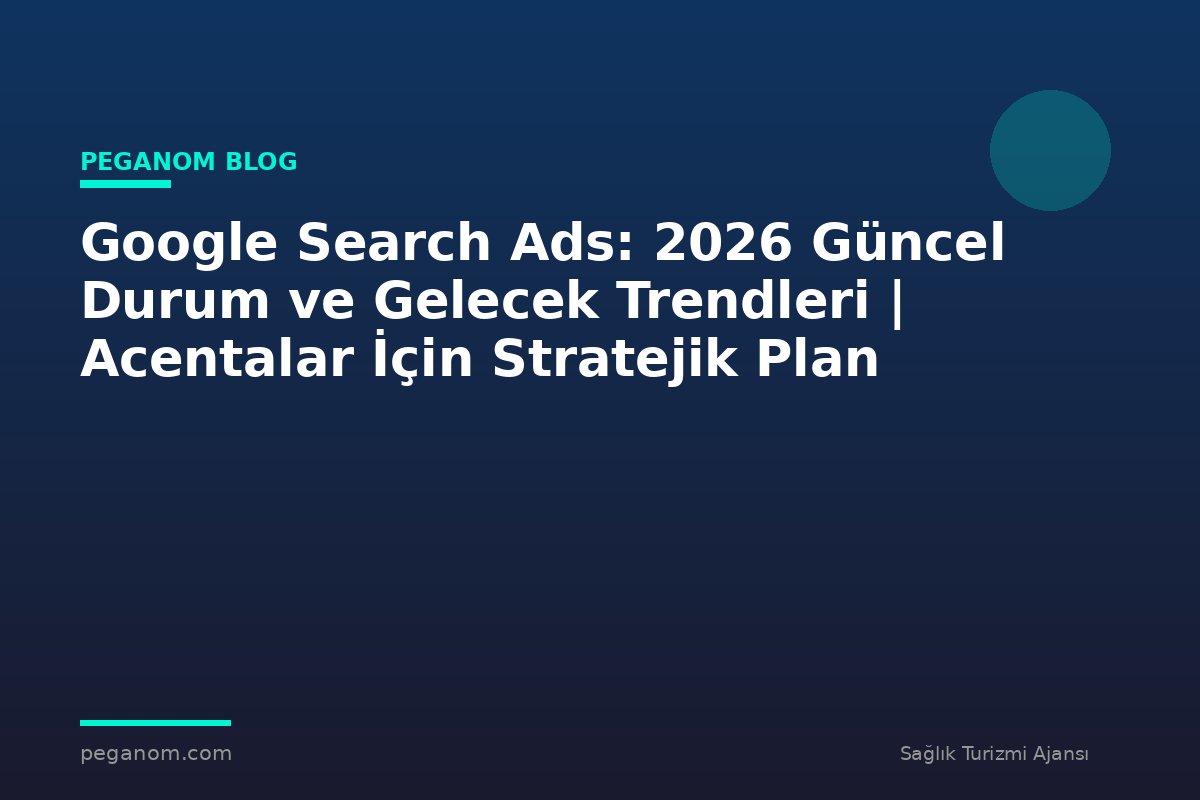 Google Search Ads: 2026 Güncel Durum ve Gelecek Trendleri | Acentalar İçin Stratejik Plan