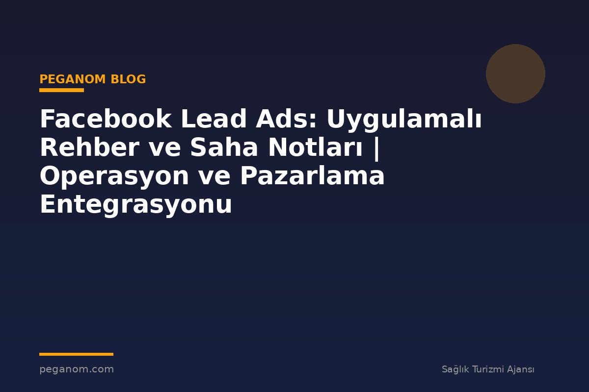 Facebook Lead Ads: Uygulamalı Rehber ve Saha Notları | Operasyon ve Pazarlama Entegrasyonu