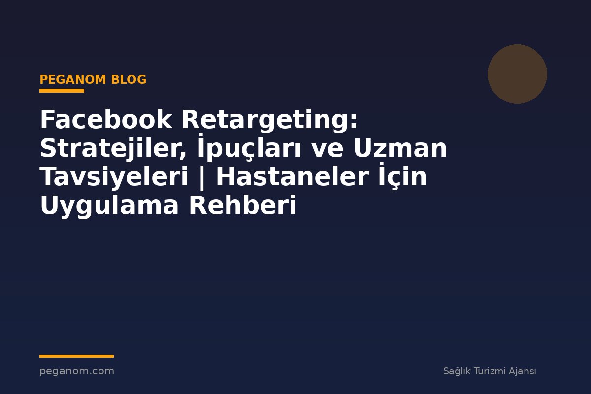 Facebook Retargeting: Stratejiler, İpuçları ve Uzman Tavsiyeleri | Hastaneler İçin Uygulama Rehberi