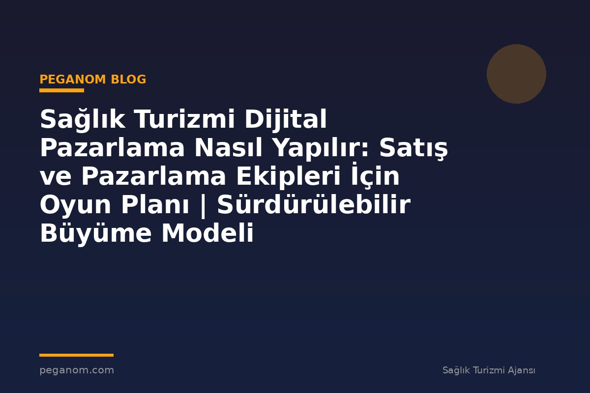 Sağlık Turizmi Dijital Pazarlama Nasıl Yapılır: Satış ve Pazarlama Ekipleri İçin Oyun Planı | Sürdürülebilir Büyüme Modeli