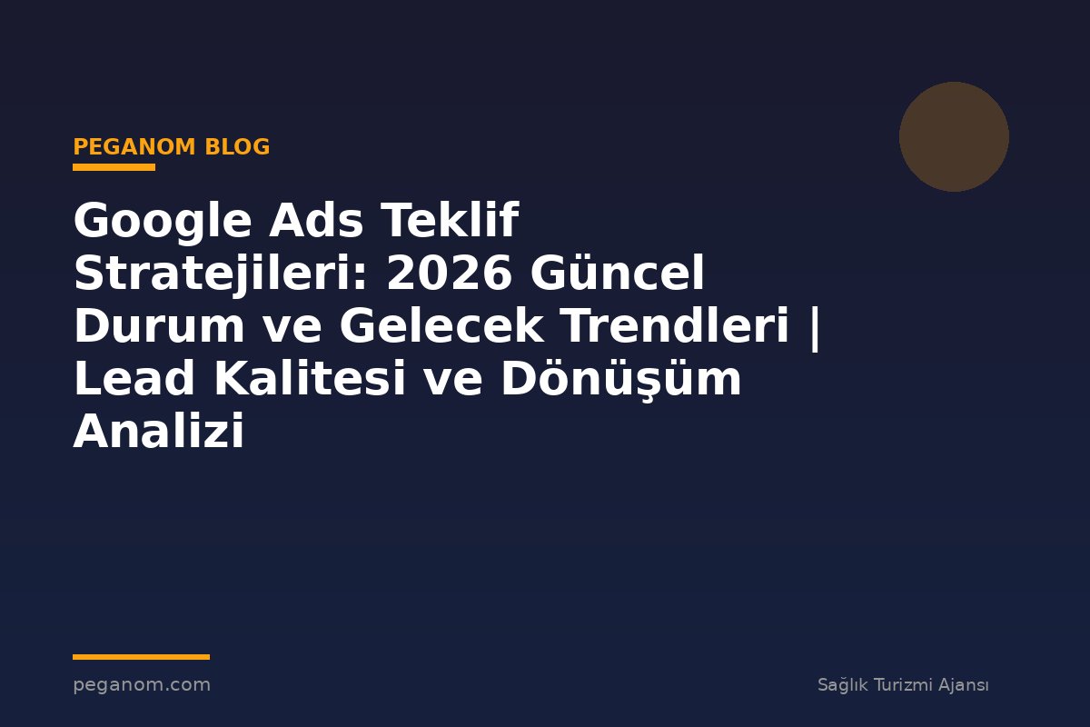 Google Ads Teklif Stratejileri: 2026 Güncel Durum ve Gelecek Trendleri | Lead Kalitesi ve Dönüşüm Analizi