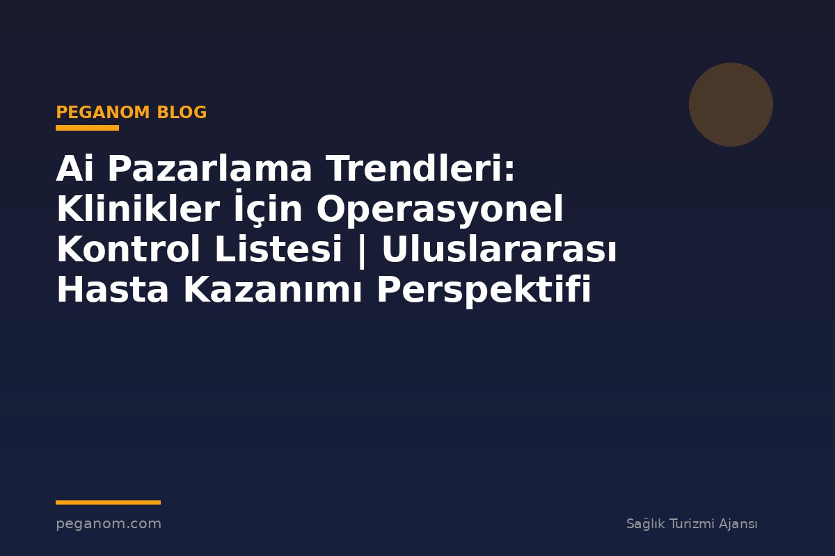 Ai Pazarlama Trendleri: Klinikler İçin Operasyonel Kontrol Listesi | Uluslararası Hasta Kazanımı Perspektifi
