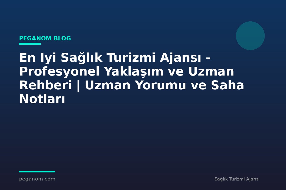 En Iyi Sağlık Turizmi Ajansı - Profesyonel Yaklaşım ve Uzman Rehberi | Uzman Yorumu ve Saha Notları