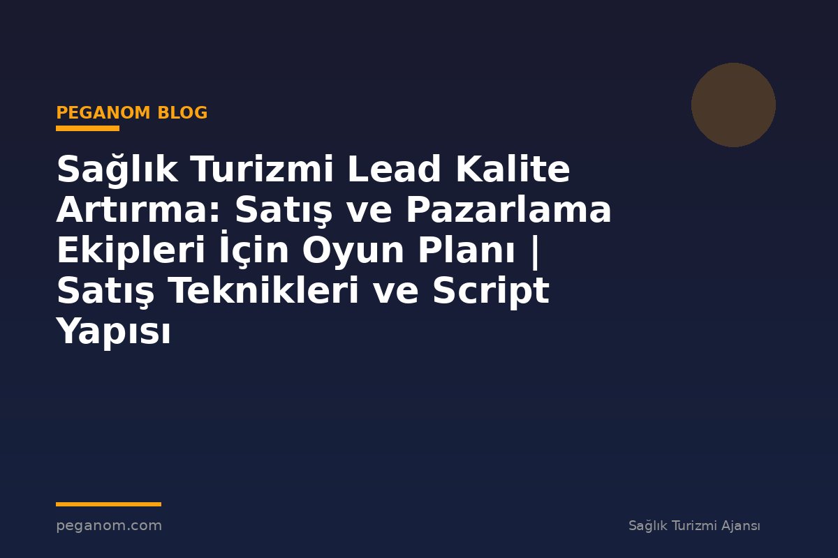 Sağlık Turizmi Lead Kalite Artırma: Satış ve Pazarlama Ekipleri İçin Oyun Planı | Satış Teknikleri ve Script Yapısı