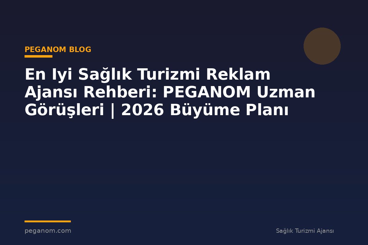 En Iyi Sağlık Turizmi Reklam Ajansı Rehberi: PEGANOM Uzman Görüşleri | 2026 Büyüme Planı