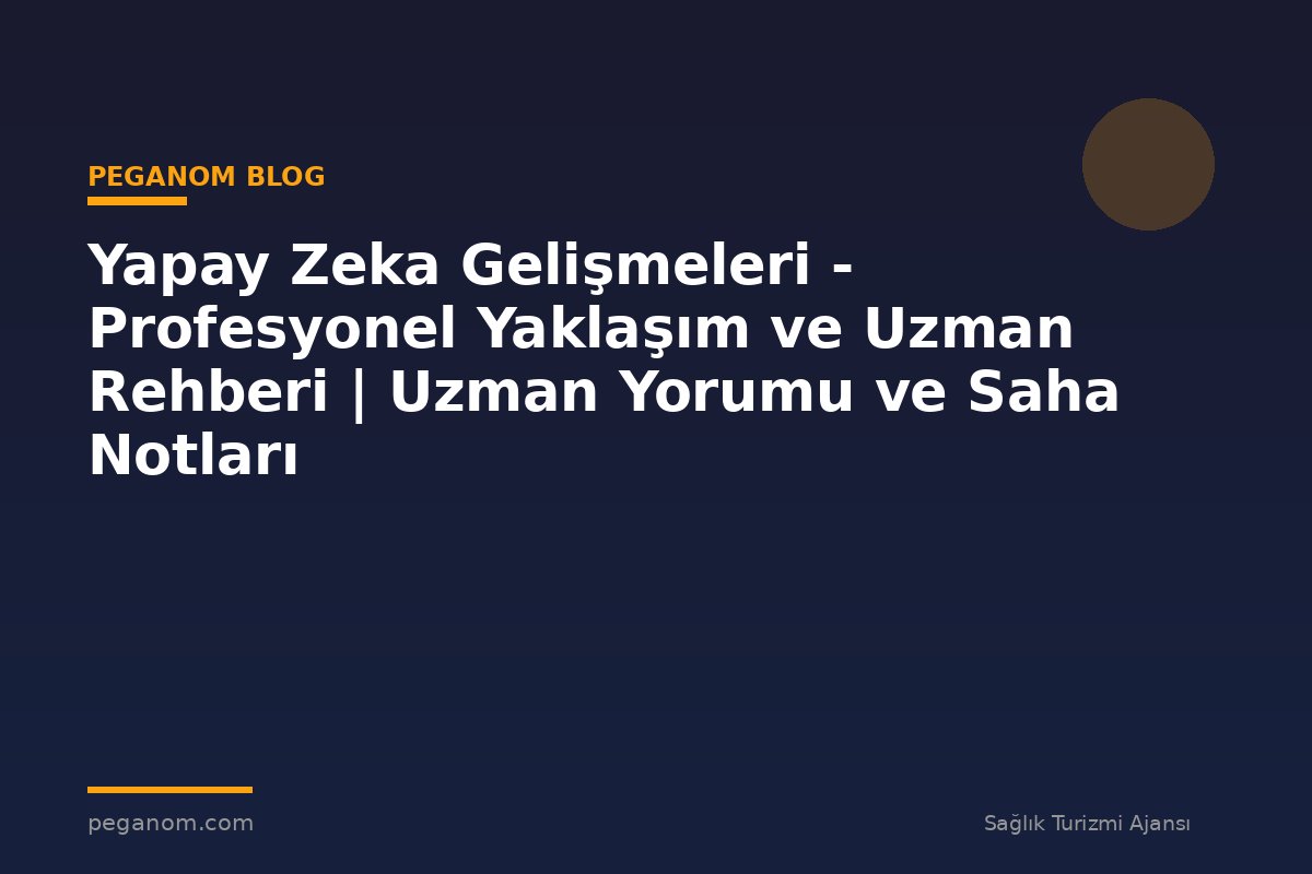 Yapay Zeka Gelişmeleri - Profesyonel Yaklaşım ve Uzman Rehberi | Uzman Yorumu ve Saha Notları