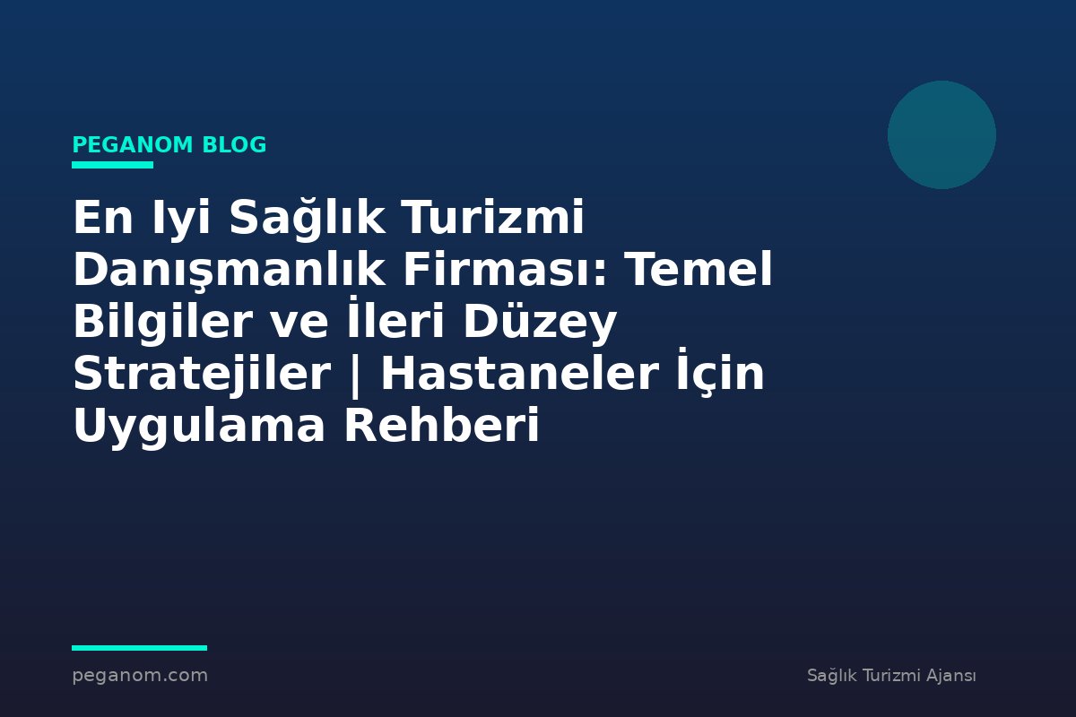 En Iyi Sağlık Turizmi Danışmanlık Firması: Temel Bilgiler ve İleri Düzey Stratejiler | Hastaneler İçin Uygulama Rehberi