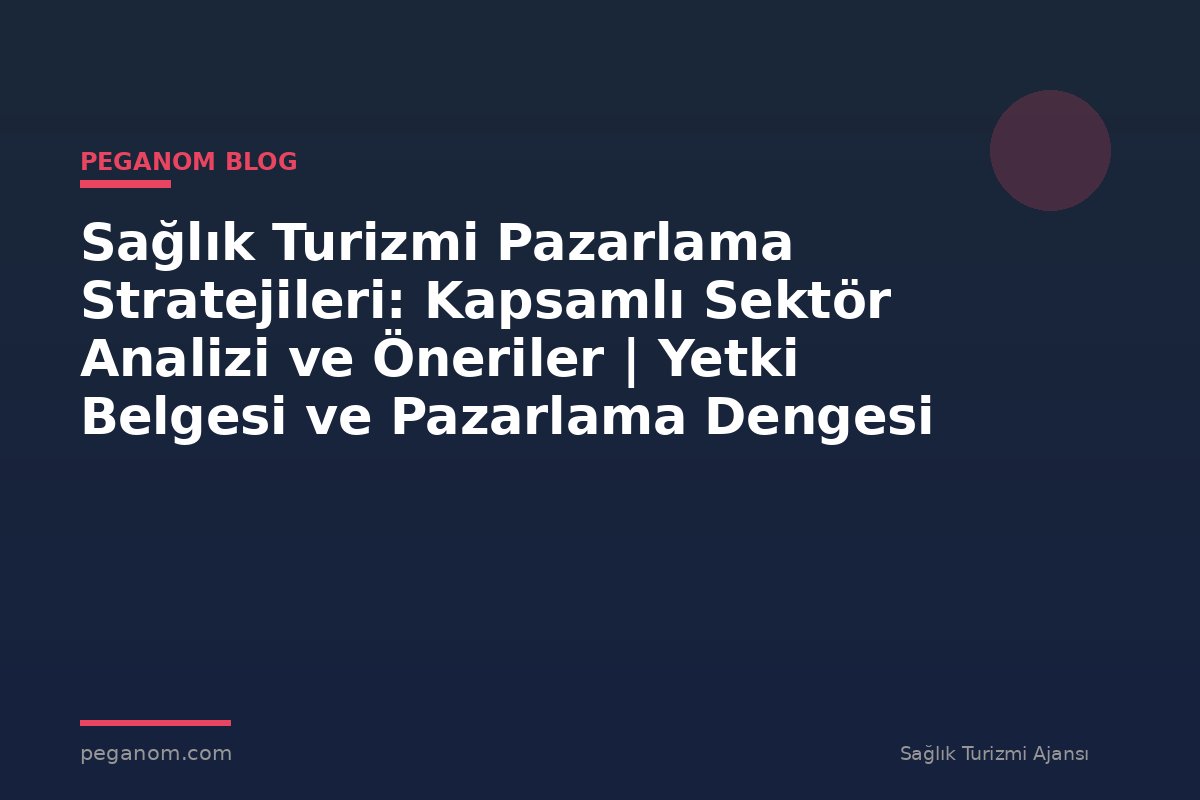 Sağlık Turizmi Pazarlama Stratejileri: Kapsamlı Sektör Analizi ve Öneriler | Yetki Belgesi ve Pazarlama Dengesi