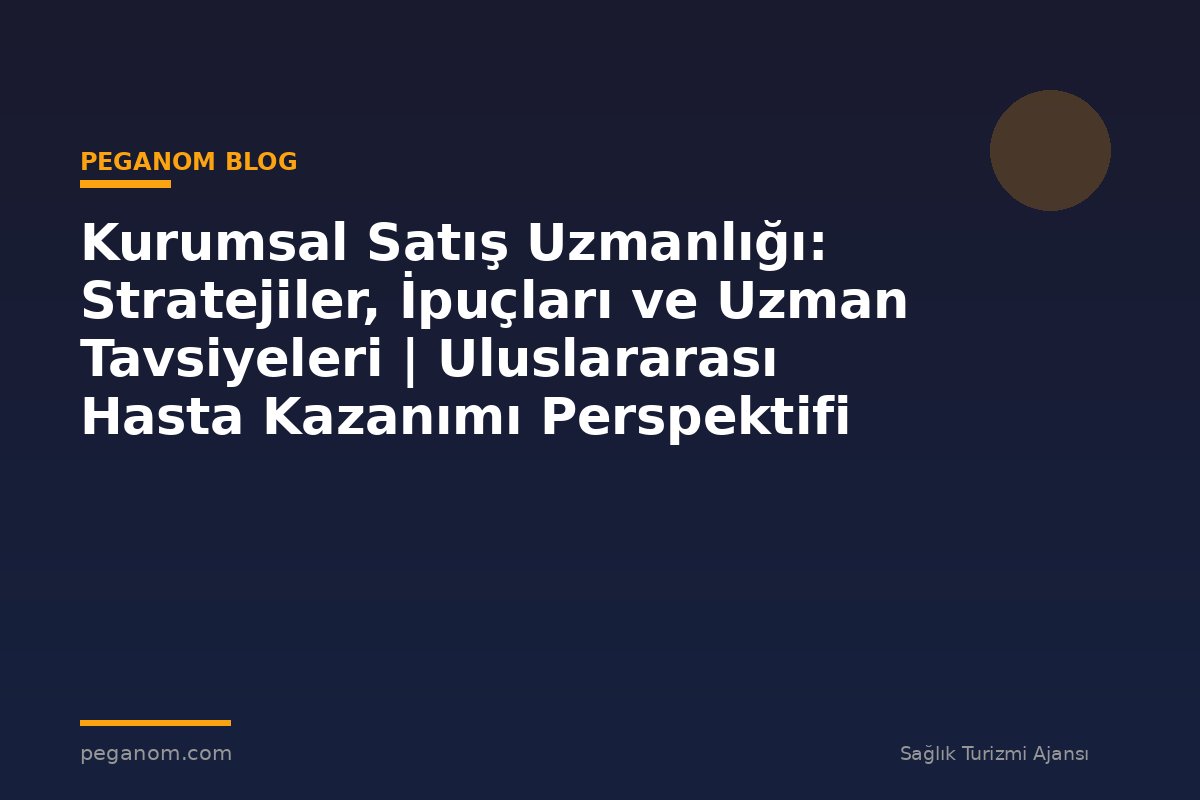 Kurumsal Satış Uzmanlığı: Stratejiler, İpuçları ve Uzman Tavsiyeleri | Uluslararası Hasta Kazanımı Perspektifi