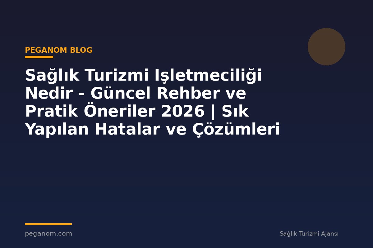 Sağlık Turizmi Işletmeciliği Nedir - Güncel Rehber ve Pratik Öneriler 2026 | Sık Yapılan Hatalar ve Çözümleri