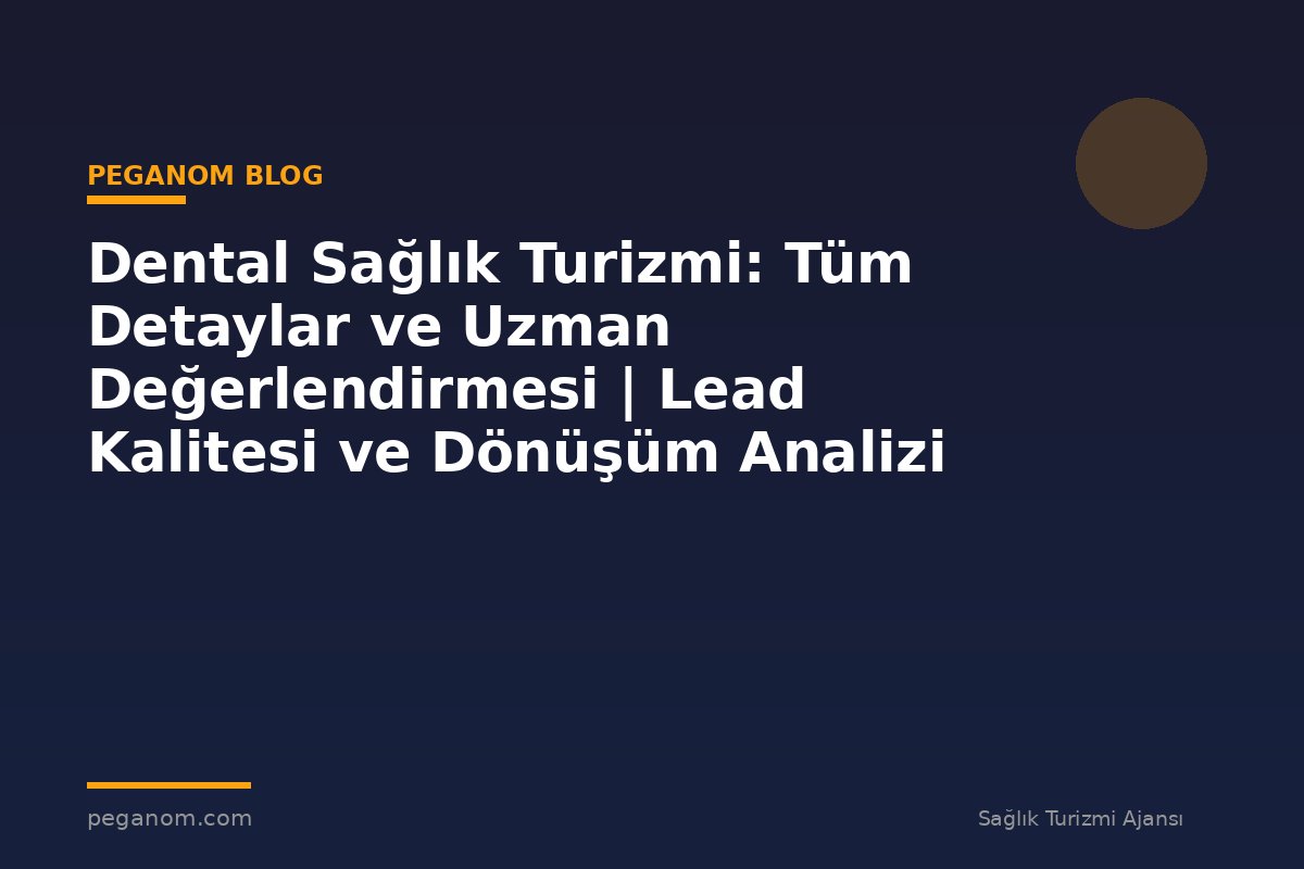 Dental Sağlık Turizmi: Tüm Detaylar ve Uzman Değerlendirmesi | Lead Kalitesi ve Dönüşüm Analizi