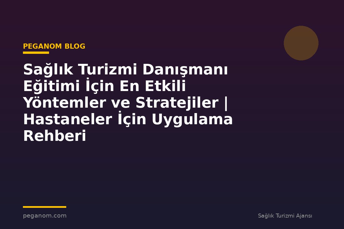 Sağlık Turizmi Danışmanı Eğitimi İçin En Etkili Yöntemler ve Stratejiler | Hastaneler İçin Uygulama Rehberi