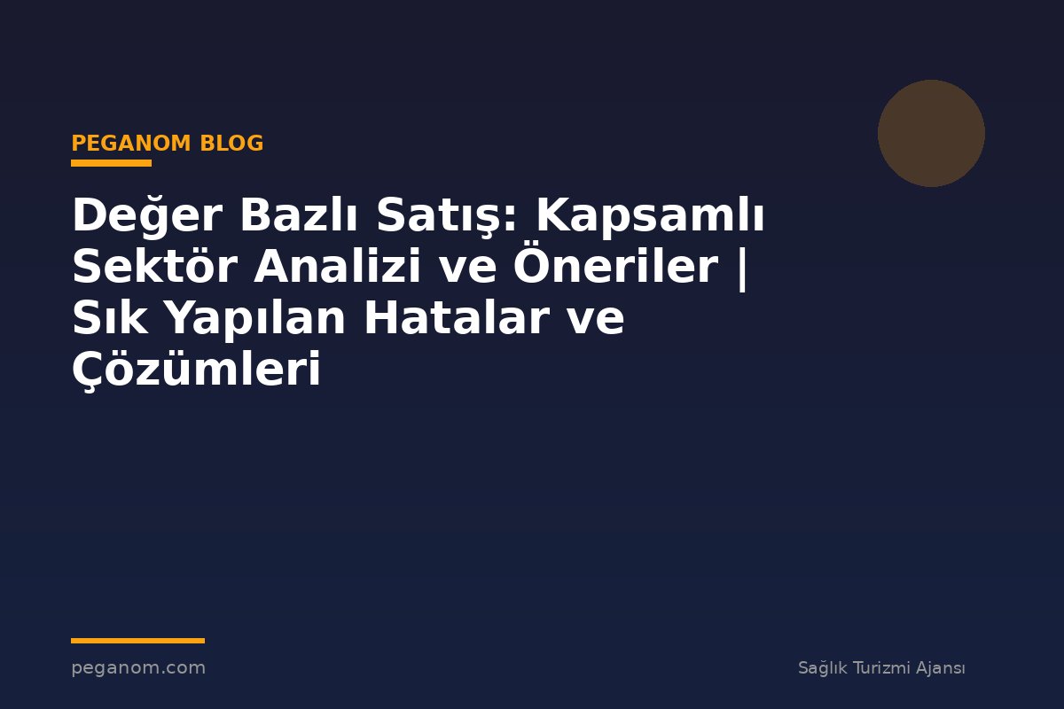 Değer Bazlı Satış: Kapsamlı Sektör Analizi ve Öneriler | Sık Yapılan Hatalar ve Çözümleri