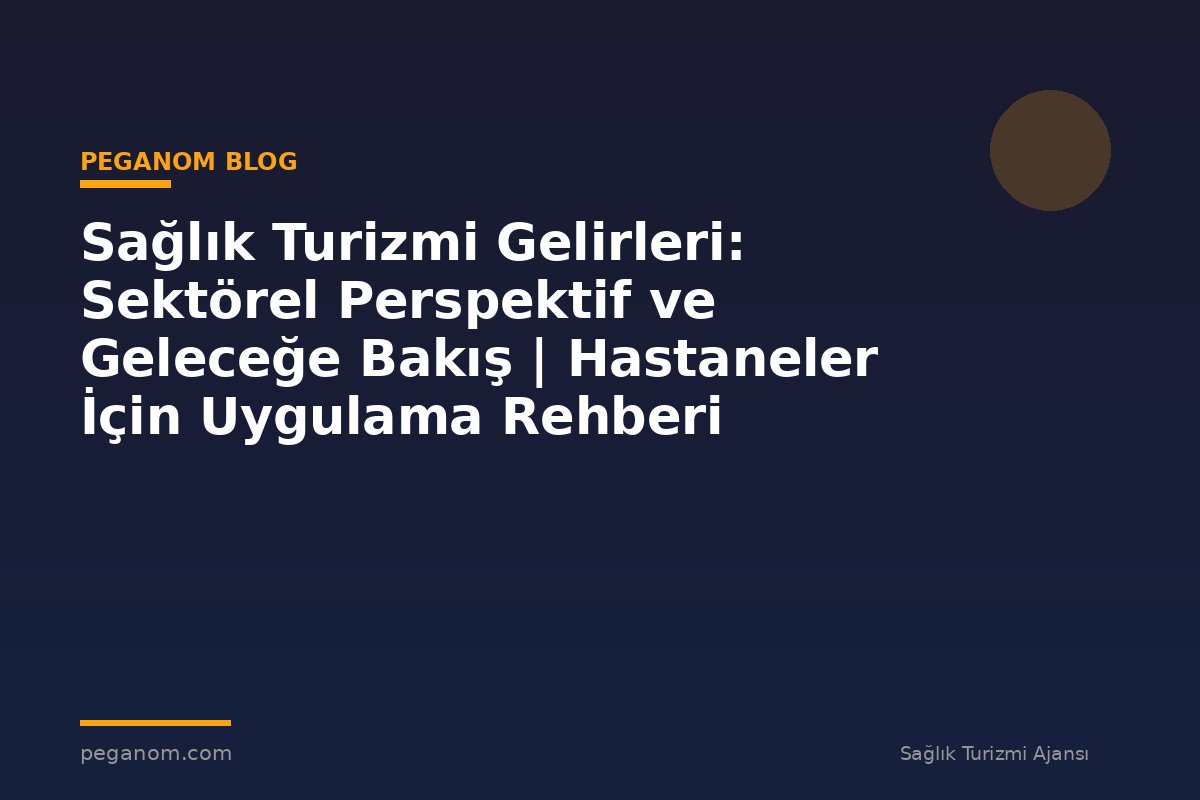 Sağlık Turizmi Gelirleri: Sektörel Perspektif ve Geleceğe Bakış | Hastaneler İçin Uygulama Rehberi