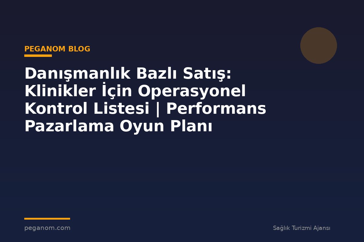 Danışmanlık Bazlı Satış: Klinikler İçin Operasyonel Kontrol Listesi | Performans Pazarlama Oyun Planı