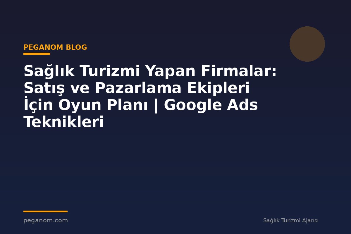 Sağlık Turizmi Yapan Firmalar: Satış ve Pazarlama Ekipleri İçin Oyun Planı | Google Ads Teknikleri