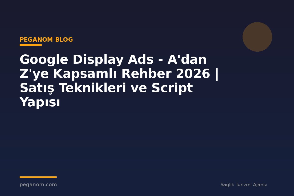 Google Display Ads - A'dan Z'ye Kapsamlı Rehber 2026 | Satış Teknikleri ve Script Yapısı