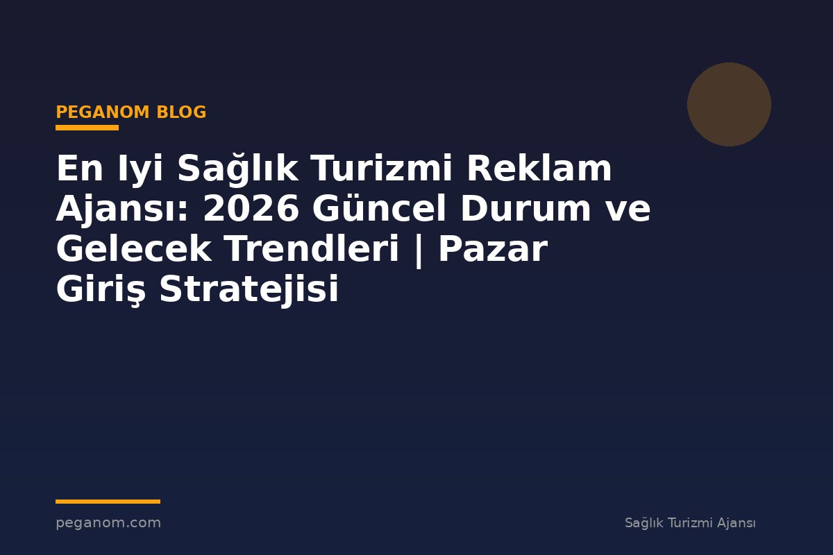 En Iyi Sağlık Turizmi Reklam Ajansı: 2026 Güncel Durum ve Gelecek Trendleri | Pazar Giriş Stratejisi