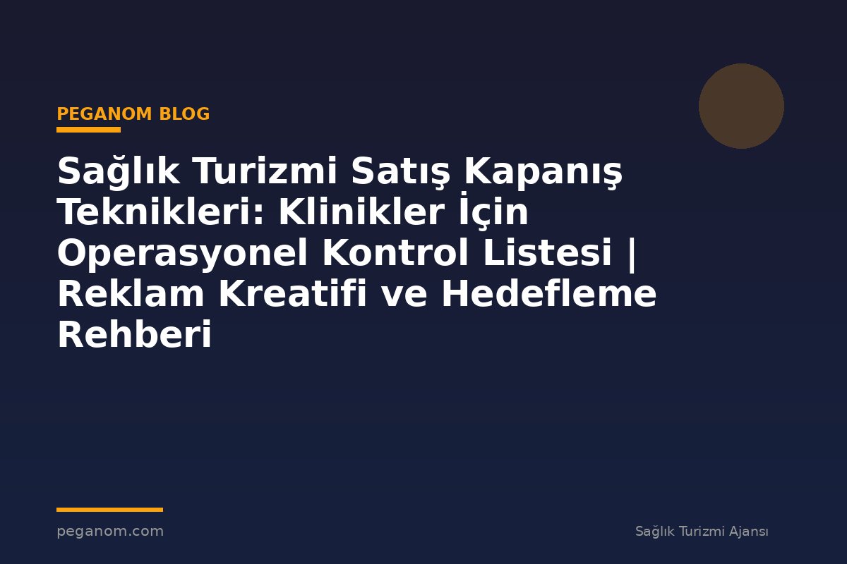 Sağlık Turizmi Satış Kapanış Teknikleri: Klinikler İçin Operasyonel Kontrol Listesi | Reklam Kreatifi ve Hedefleme Rehberi