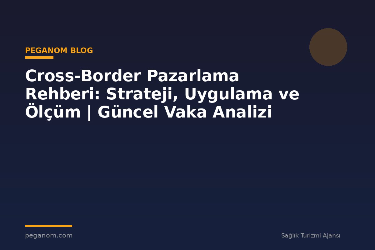 Cross-Border Pazarlama Rehberi: Strateji, Uygulama ve Ölçüm | Güncel Vaka Analizi