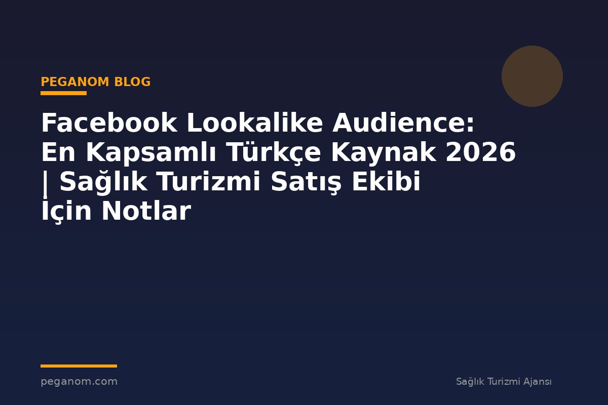 Facebook Lookalike Audience: En Kapsamlı Türkçe Kaynak 2026 | Sağlık Turizmi Satış Ekibi İçin Notlar