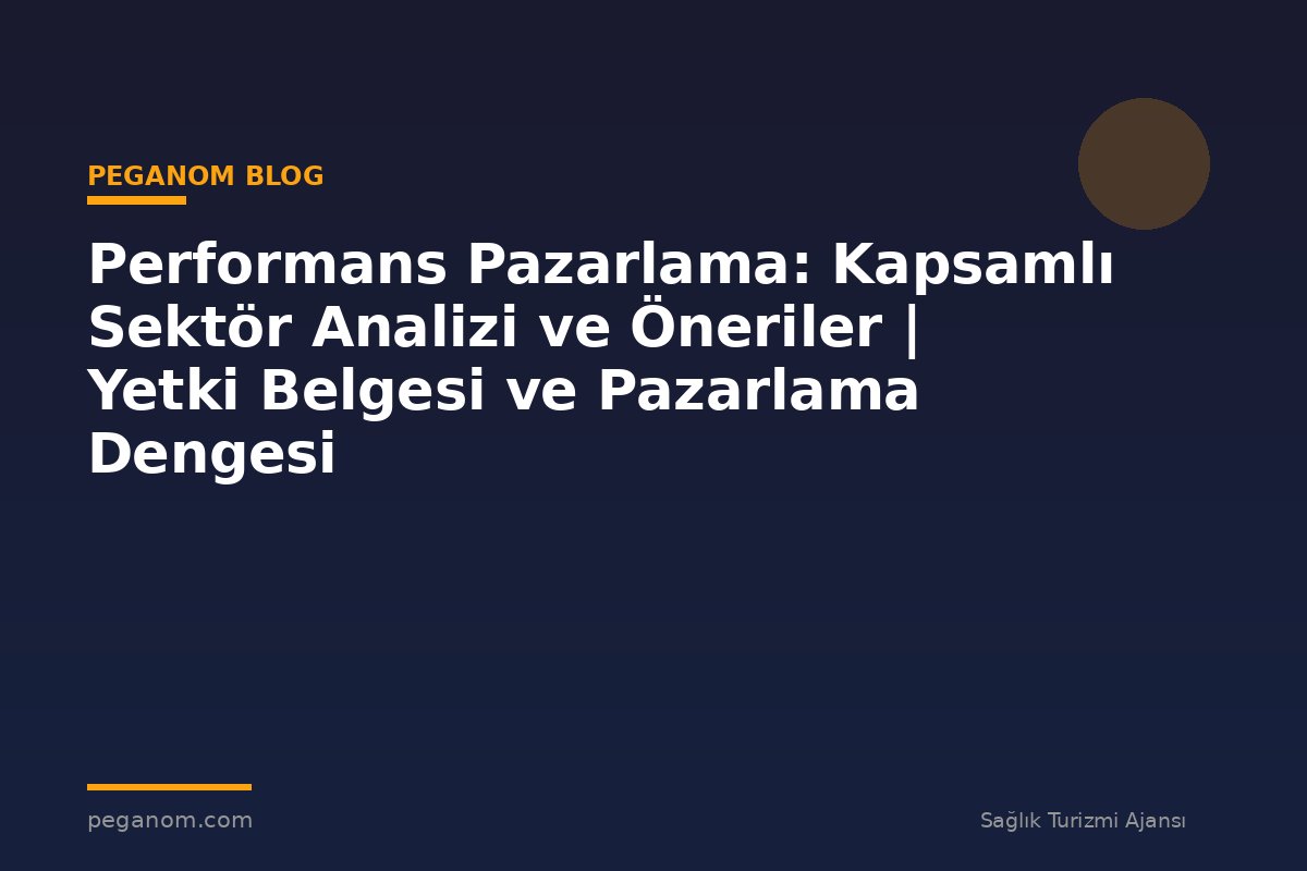Performans Pazarlama: Kapsamlı Sektör Analizi ve Öneriler | Yetki Belgesi ve Pazarlama Dengesi