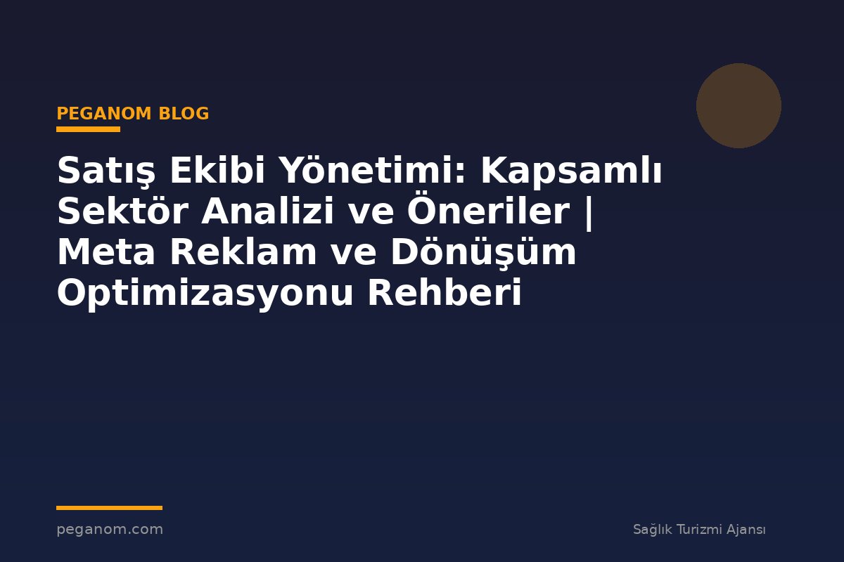 Satış Ekibi Yönetimi: Kapsamlı Sektör Analizi ve Öneriler | Meta Reklam ve Dönüşüm Optimizasyonu Rehberi