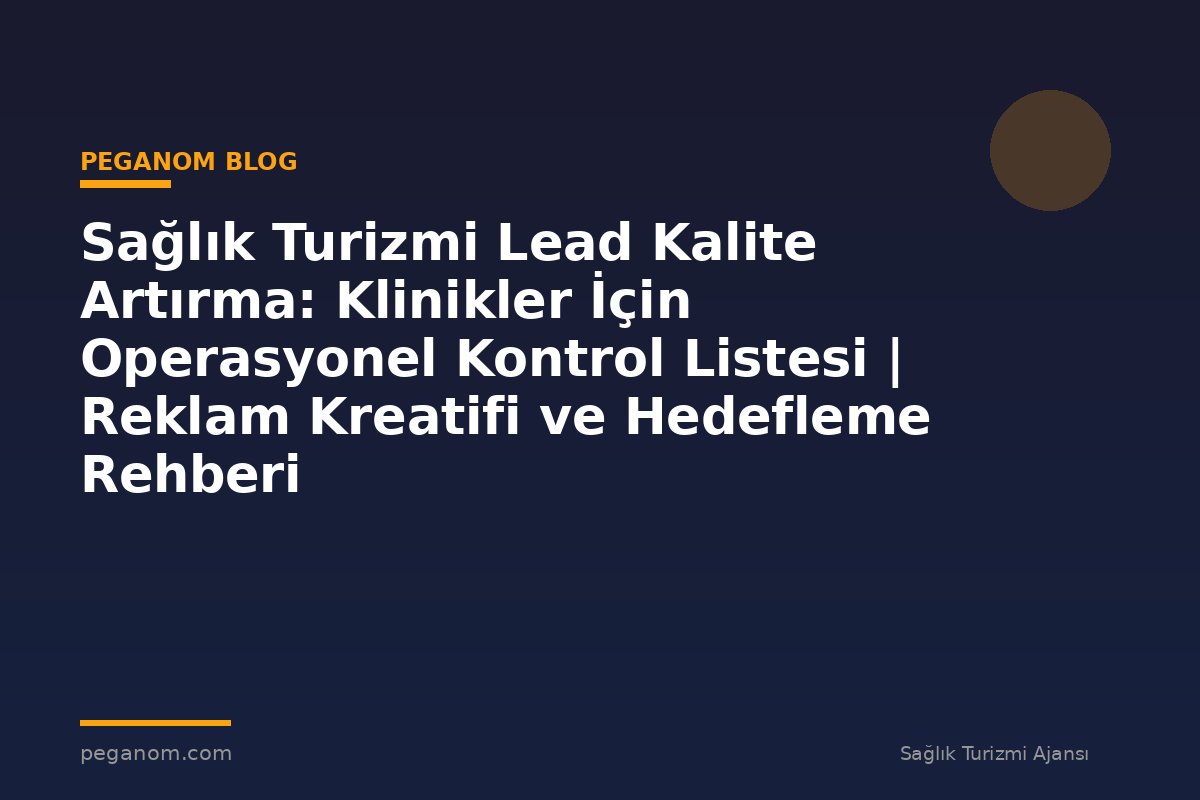 Sağlık Turizmi Lead Kalite Artırma: Klinikler İçin Operasyonel Kontrol Listesi | Reklam Kreatifi ve Hedefleme Rehberi
