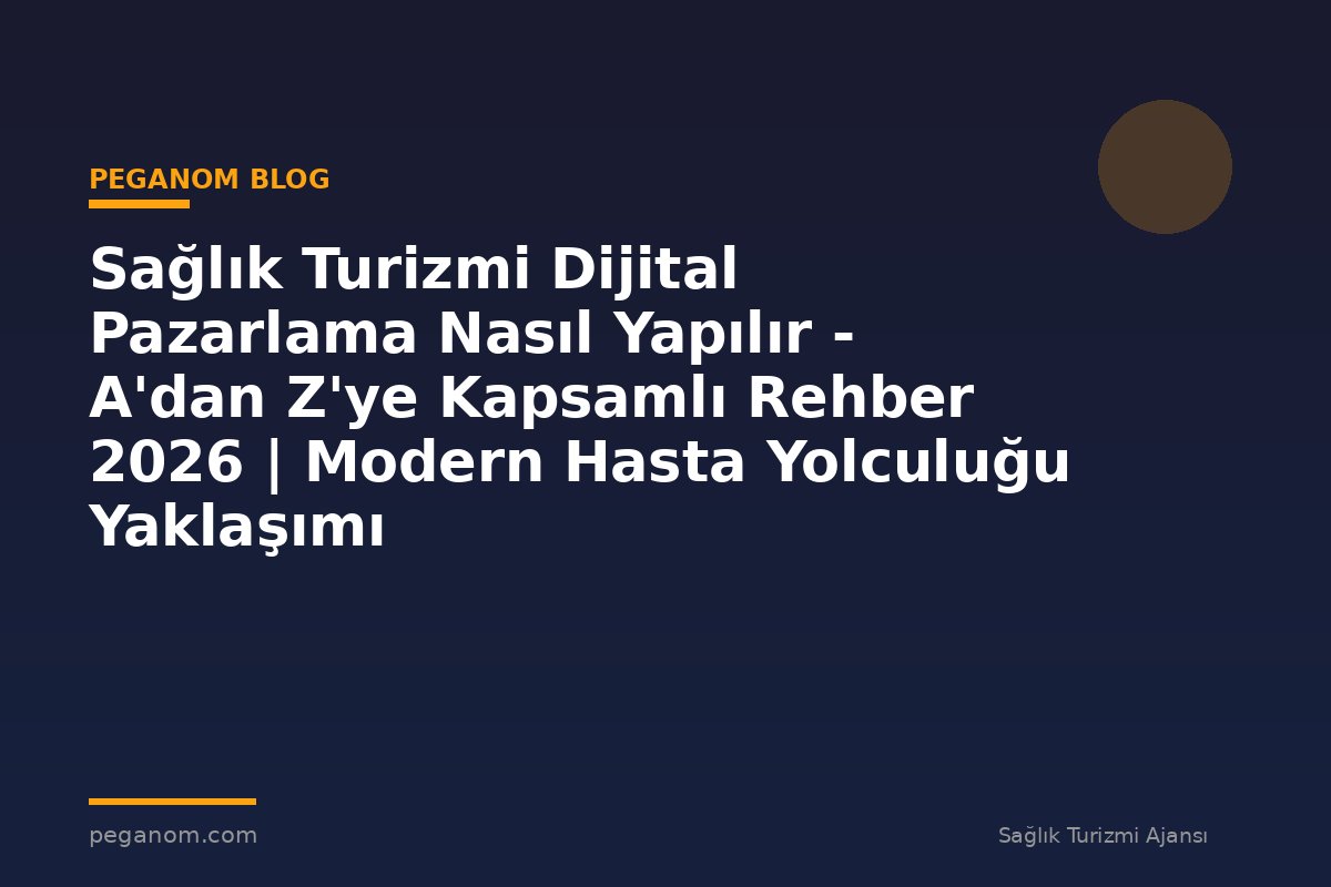 Sağlık Turizmi Dijital Pazarlama Nasıl Yapılır - A'dan Z'ye Kapsamlı Rehber 2026 | Modern Hasta Yolculuğu Yaklaşımı