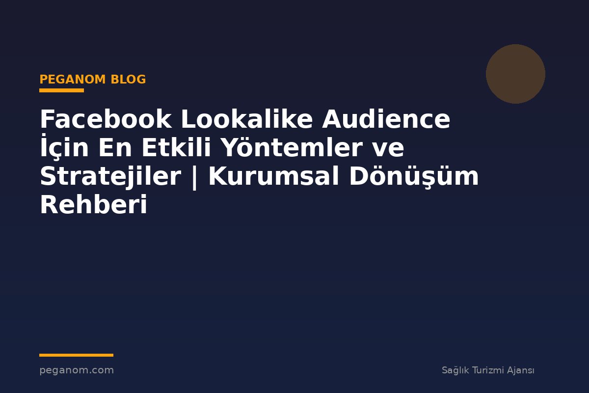 Facebook Lookalike Audience İçin En Etkili Yöntemler ve Stratejiler | Kurumsal Dönüşüm Rehberi