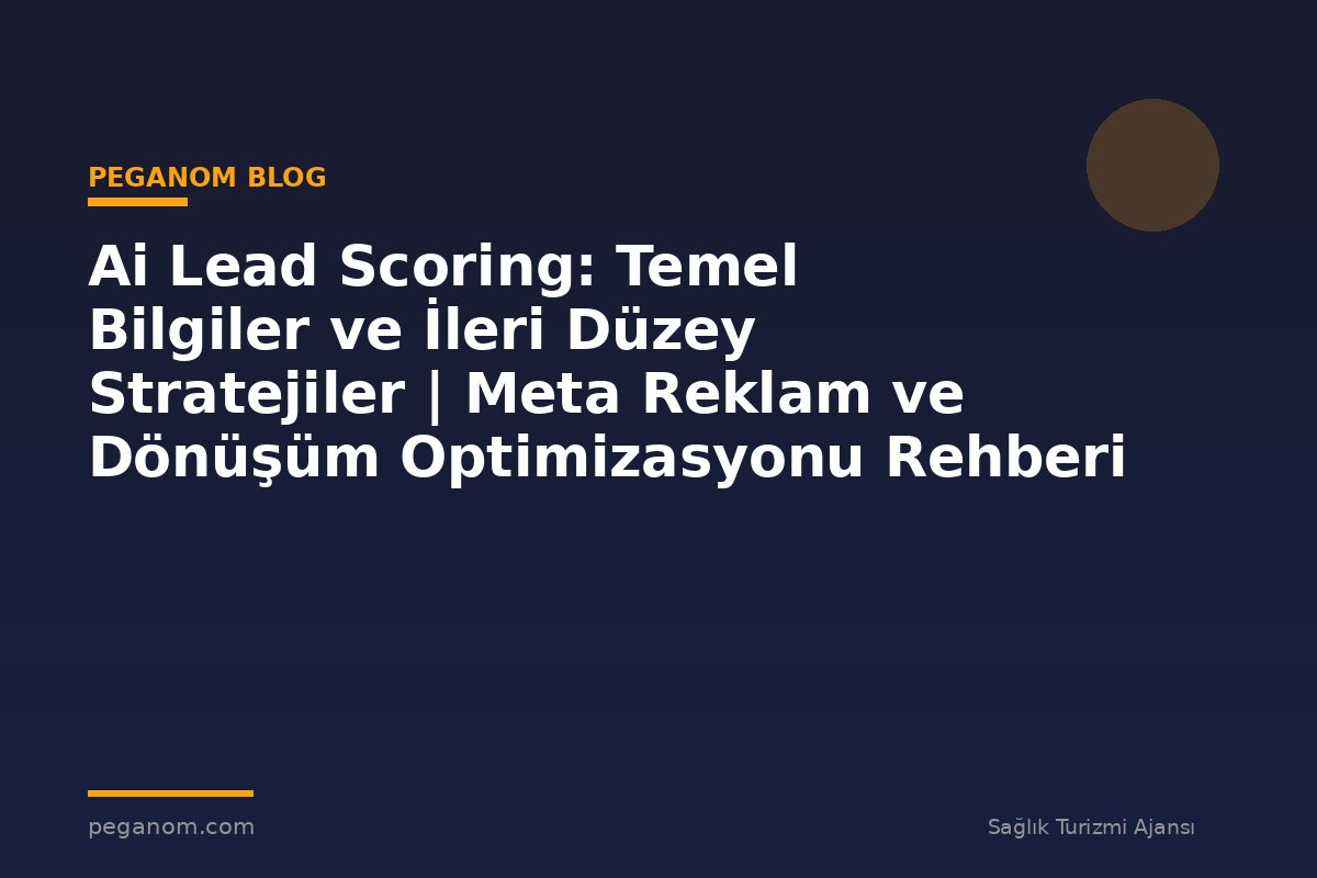 Ai Lead Scoring: Temel Bilgiler ve İleri Düzey Stratejiler | Meta Reklam ve Dönüşüm Optimizasyonu Rehberi