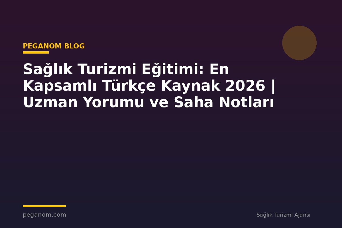 Sağlık Turizmi Eğitimi: En Kapsamlı Türkçe Kaynak 2026 | Uzman Yorumu ve Saha Notları