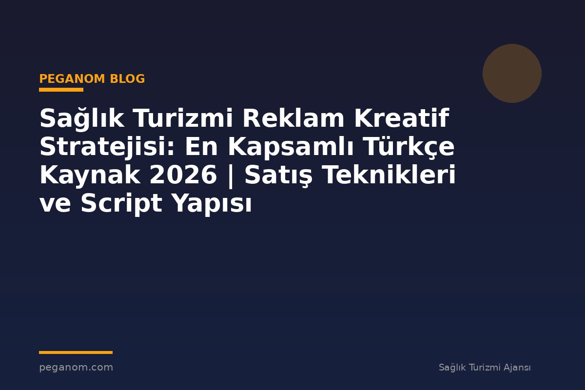 Sağlık Turizmi Reklam Kreatif Stratejisi: En Kapsamlı Türkçe Kaynak 2026 | Satış Teknikleri ve Script Yapısı