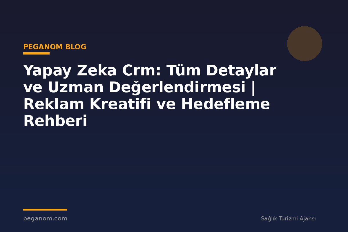 Yapay Zeka Crm: Tüm Detaylar ve Uzman Değerlendirmesi | Reklam Kreatifi ve Hedefleme Rehberi