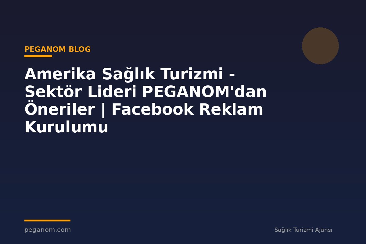 Amerika Sağlık Turizmi - Sektör Lideri PEGANOM'dan Öneriler | Facebook Reklam Kurulumu
