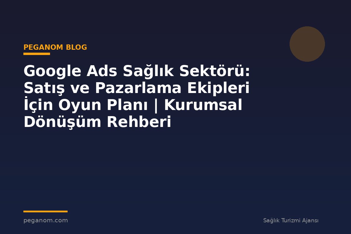 Google Ads Sağlık Sektörü: Satış ve Pazarlama Ekipleri İçin Oyun Planı | Kurumsal Dönüşüm Rehberi