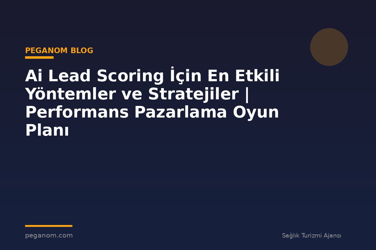 Ai Lead Scoring İçin En Etkili Yöntemler ve Stratejiler | Performans Pazarlama Oyun Planı