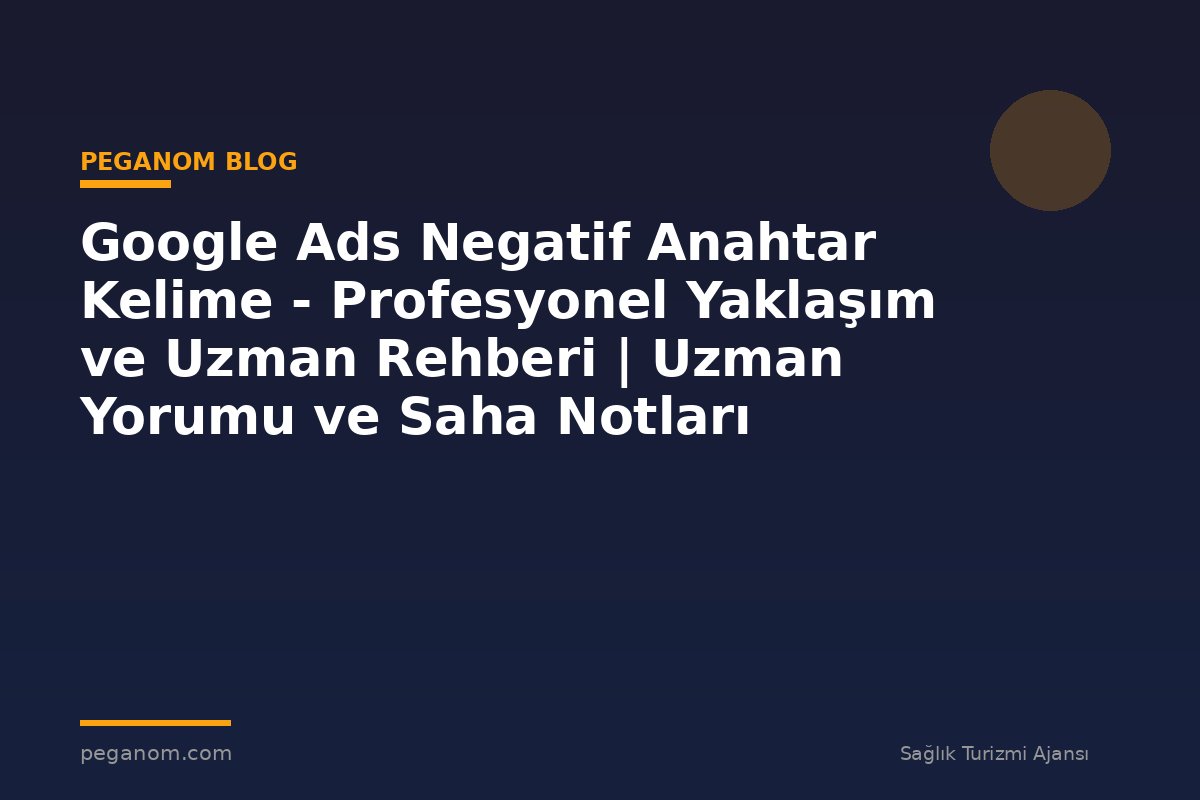 Google Ads Negatif Anahtar Kelime - Profesyonel Yaklaşım ve Uzman Rehberi | Uzman Yorumu ve Saha Notları