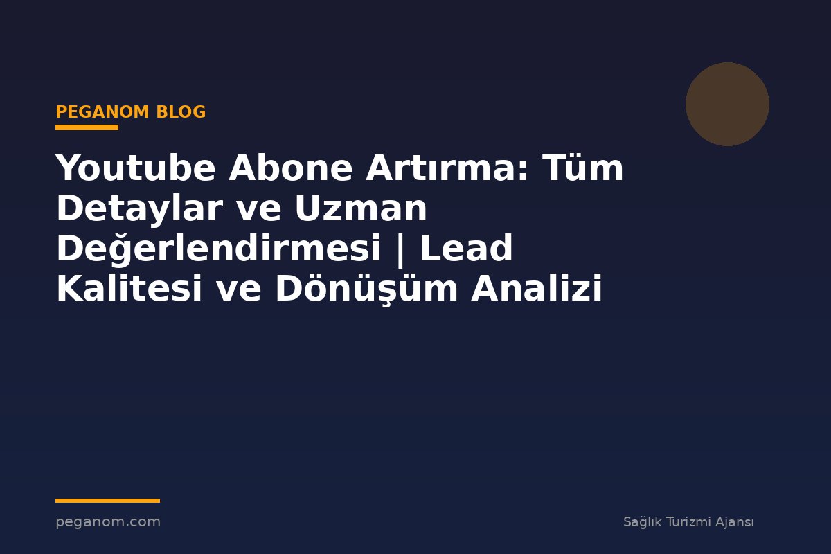 Youtube Abone Artırma: Tüm Detaylar ve Uzman Değerlendirmesi | Lead Kalitesi ve Dönüşüm Analizi