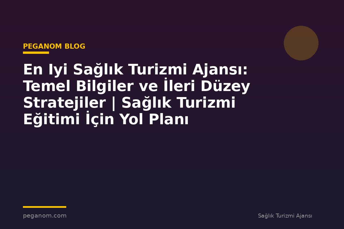 En Iyi Sağlık Turizmi Ajansı: Temel Bilgiler ve İleri Düzey Stratejiler | Sağlık Turizmi Eğitimi İçin Yol Planı